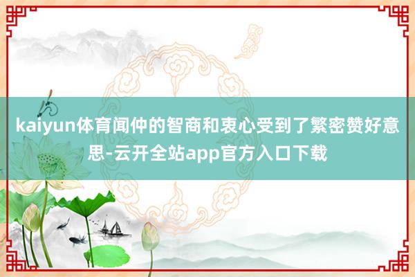 kaiyun体育闻仲的智商和衷心受到了繁密赞好意思-云开全站app官方入口下载