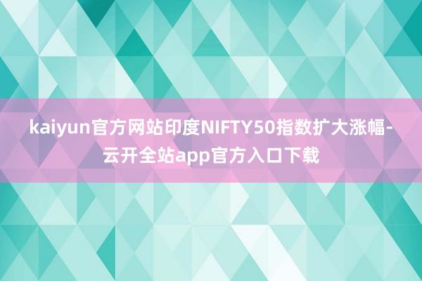 kaiyun官方网站印度NIFTY50指数扩大涨幅-云开全站app官方入口下载