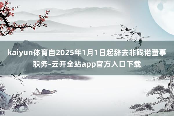 kaiyun体育自2025年1月1日起辞去非践诺董事职务-云开全站app官方入口下载