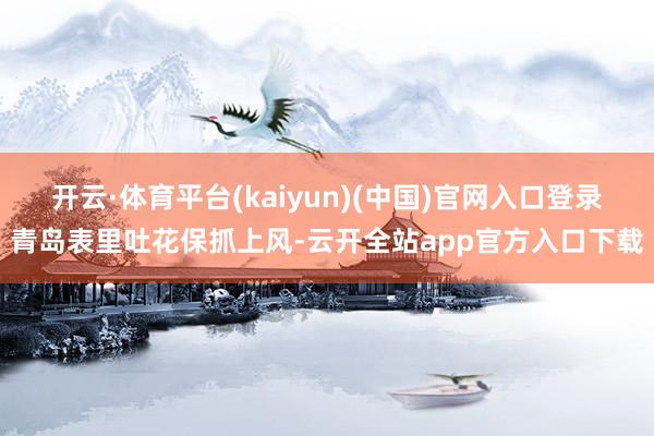 开云·体育平台(kaiyun)(中国)官网入口登录青岛表里吐花保抓上风-云开全站app官方入口下载