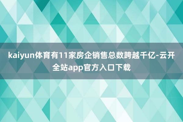 kaiyun体育有11家房企销售总数跨越千亿-云开全站app官方入口下载