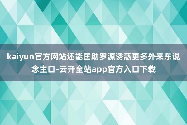 kaiyun官方网站还能匡助罗源诱惑更多外来东说念主口-云开全站app官方入口下载