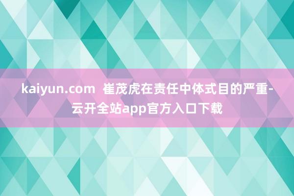 kaiyun.com  崔茂虎在责任中体式目的严重-云开全站app官方入口下载