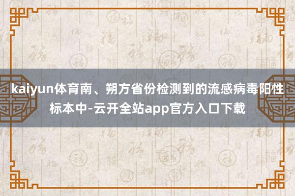 kaiyun体育南、朔方省份检测到的流感病毒阳性标本中-云开全站app官方入口下载