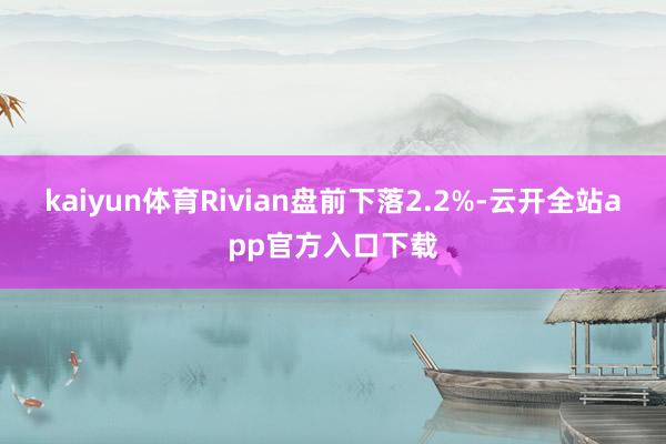 kaiyun体育Rivian盘前下落2.2%-云开全站app官方入口下载