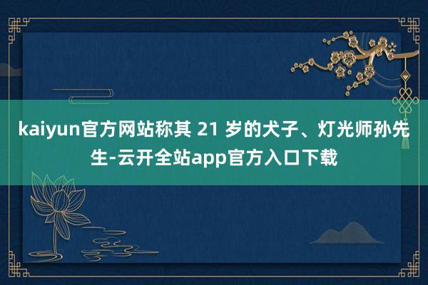 kaiyun官方网站称其 21 岁的犬子、灯光师孙先生-云开全站app官方入口下载