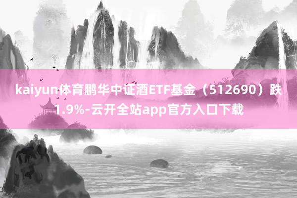 kaiyun体育鹏华中证酒ETF基金（512690）跌1.9%-云开全站app官方入口下载