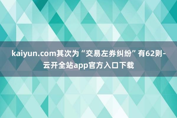 kaiyun.com其次为“交易左券纠纷”有62则-云开全站app官方入口下载