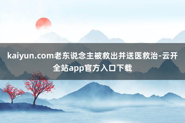 kaiyun.com老东说念主被救出并送医救治-云开全站app官方入口下载