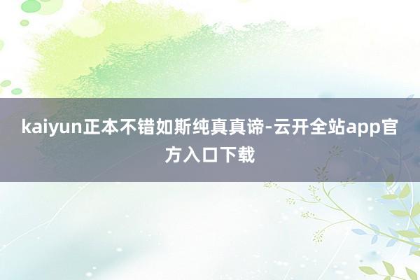 kaiyun正本不错如斯纯真真谛-云开全站app官方入口下载