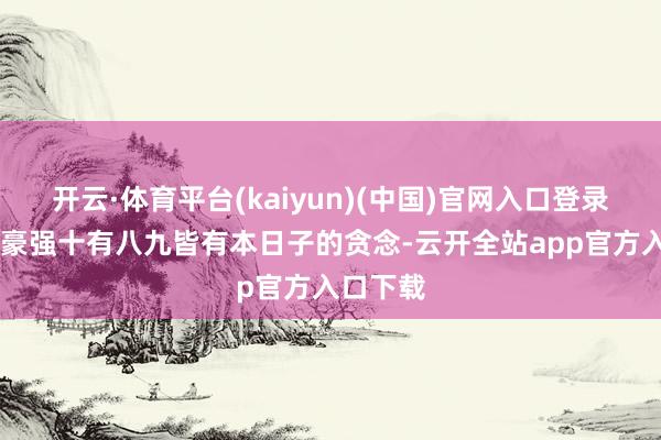 开云·体育平台(kaiyun)(中国)官网入口登录 哪一方豪强十有八九皆有本日子的贪念-云开全站app官方入口下载