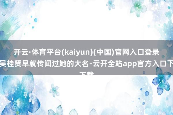 开云·体育平台(kaiyun)(中国)官网入口登录但吴桂贤早就传闻过她的大名-云开全站app官方入口下载