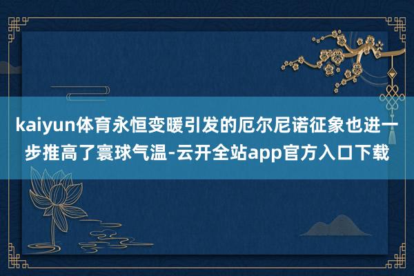 kaiyun体育永恒变暖引发的厄尔尼诺征象也进一步推高了寰球气温-云开全站app官方入口下载