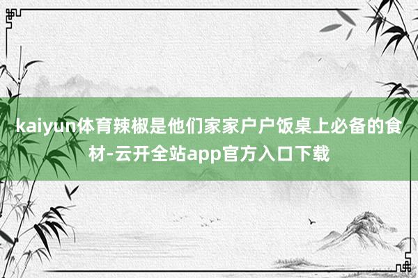 kaiyun体育辣椒是他们家家户户饭桌上必备的食材-云开全站app官方入口下载