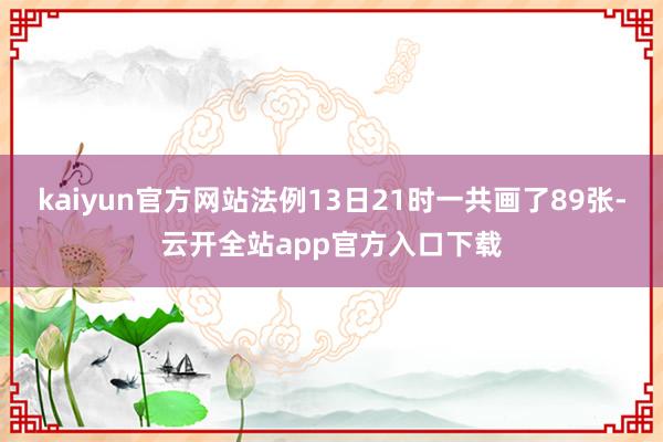 kaiyun官方网站法例13日21时一共画了89张-云开全站app官方入口下载