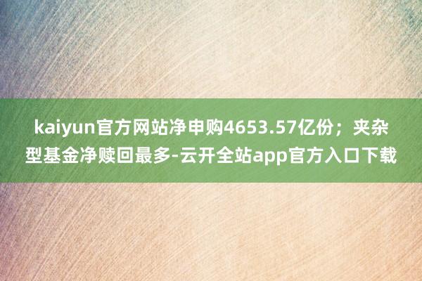 kaiyun官方网站净申购4653.57亿份；夹杂型基金净赎回最多-云开全站app官方入口下载