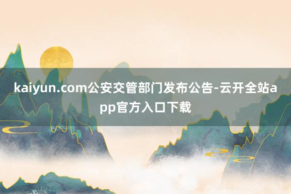 kaiyun.com公安交管部门发布公告-云开全站app官方入口下载