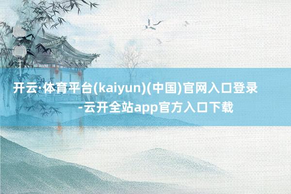 开云·体育平台(kaiyun)(中国)官网入口登录            -云开全站app官方入口下载