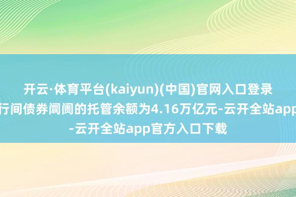 开云·体育平台(kaiyun)(中国)官网入口登录境外机构在银行间债券阛阓的托管余额为4.16万亿元-云开全站app官方入口下载