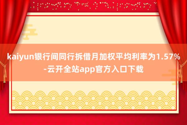 kaiyun银行间同行拆借月加权平均利率为1.57%-云开全站app官方入口下载