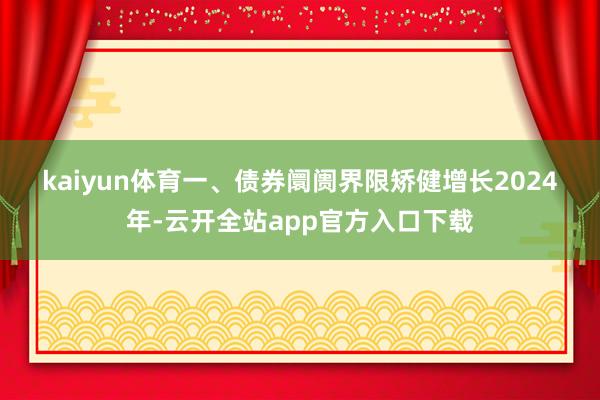 kaiyun体育　　一、债券阛阓界限矫健增长　　2024年-云开全站app官方入口下载