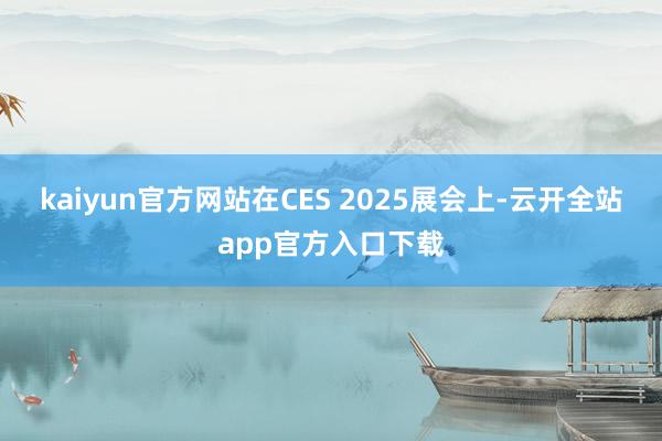 kaiyun官方网站　　在CES 2025展会上-云开全站app官方入口下载