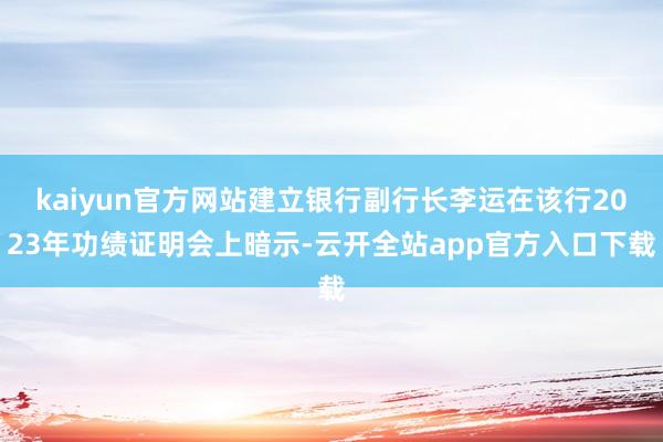 kaiyun官方网站建立银行副行长李运在该行2023年功绩证明会上暗示-云开全站app官方入口下载