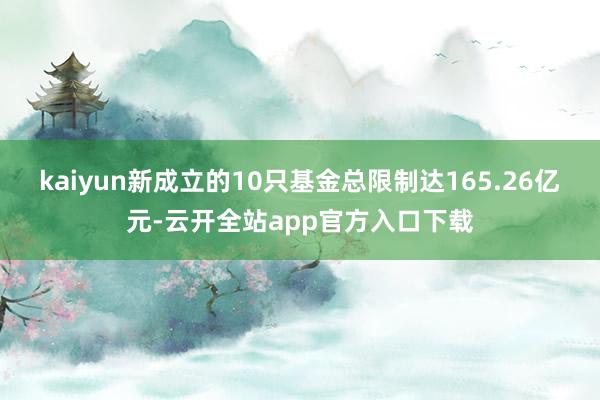 kaiyun新成立的10只基金总限制达165.26亿元-云开全站app官方入口下载