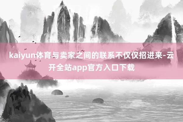 kaiyun体育与卖家之间的联系不仅仅招进来-云开全站app官方入口下载