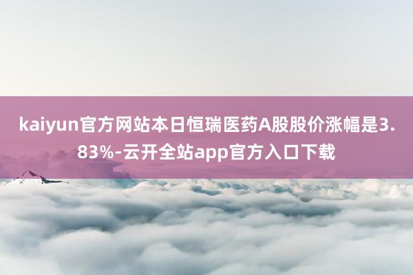 kaiyun官方网站本日恒瑞医药A股股价涨幅是3.83%-云开全站app官方入口下载